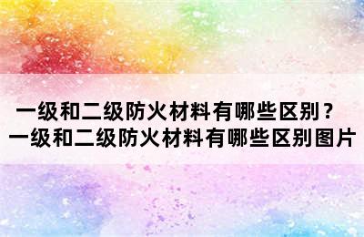 一级和二级防火材料有哪些区别？ 一级和二级防火材料有哪些区别图片